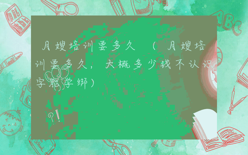 月嫂培训要多久 (月嫂培训要多久,大概多少钱不认识字能学绑)